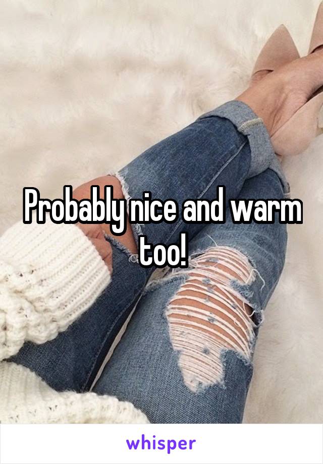 Probably nice and warm too!