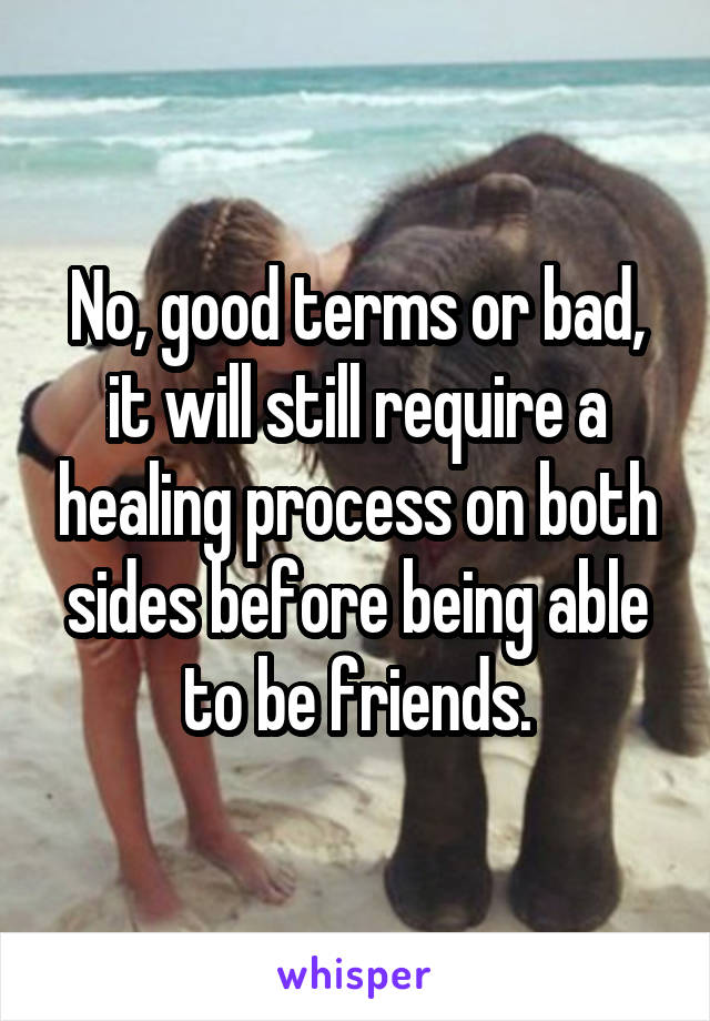 No, good terms or bad, it will still require a healing process on both sides before being able to be friends.