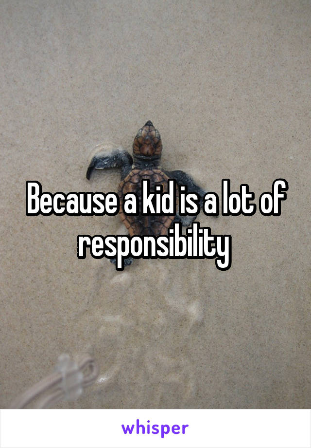Because a kid is a lot of responsibility 