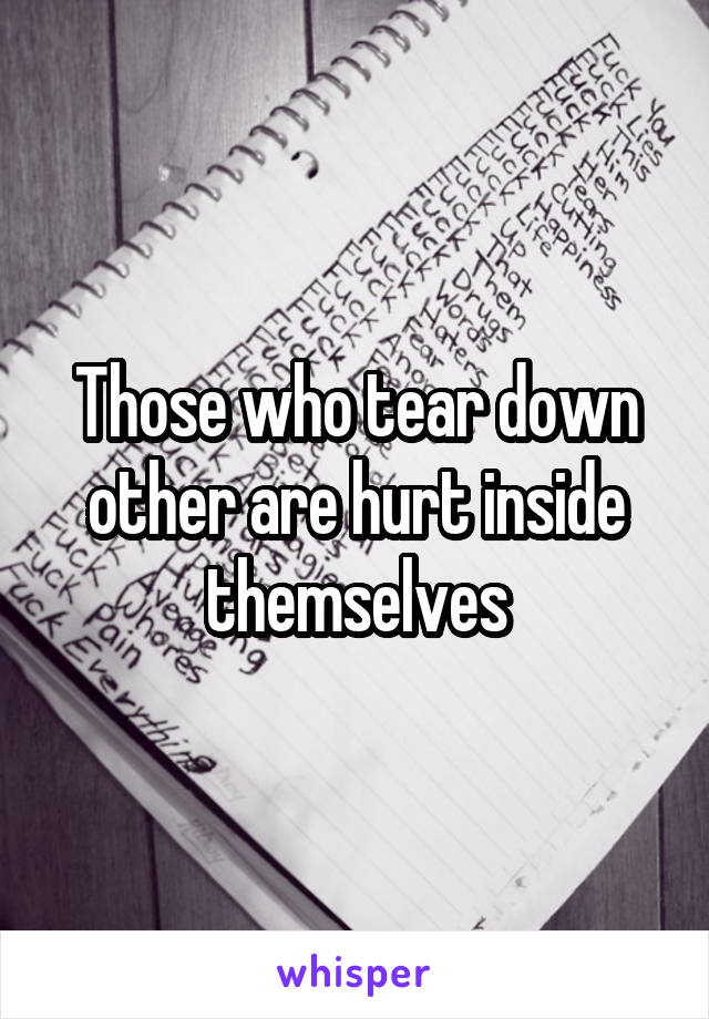 Those who tear down other are hurt inside themselves