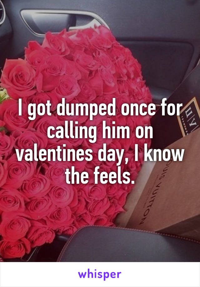 I got dumped once for calling him on valentines day, I know the feels.