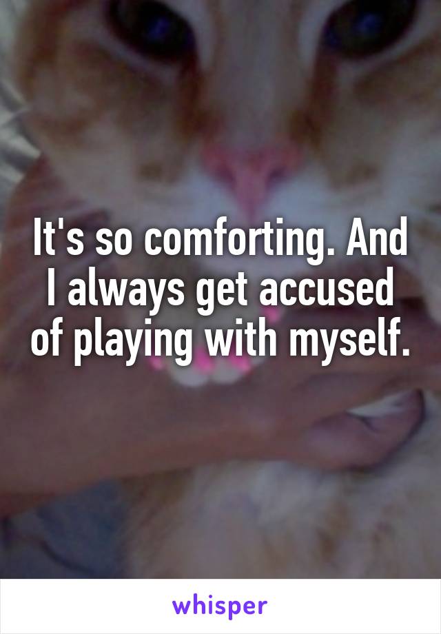 It's so comforting. And I always get accused of playing with myself. 