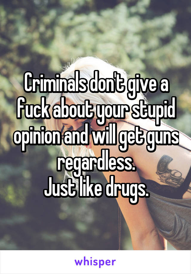Criminals don't give a fuck about your stupid opinion and will get guns regardless.
Just like drugs.