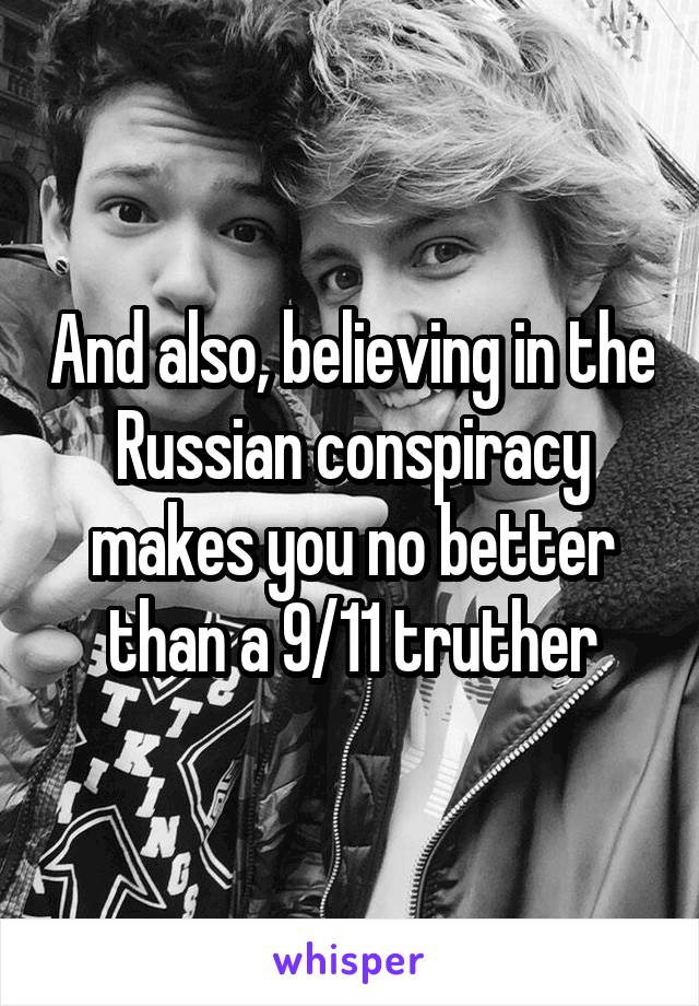 And also, believing in the Russian conspiracy makes you no better than a 9/11 truther