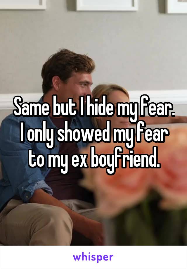 Same but I hide my fear.
I only showed my fear to my ex boyfriend.