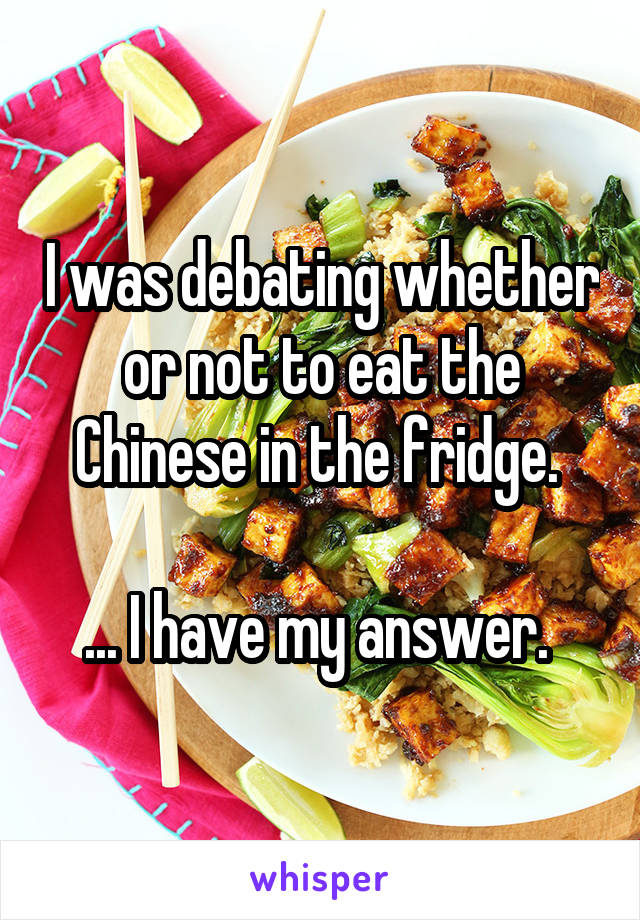 I was debating whether or not to eat the Chinese in the fridge. 

... I have my answer. 