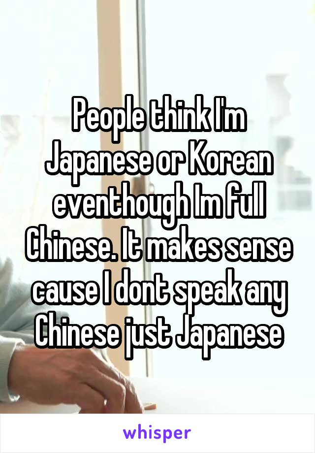 People think I'm Japanese or Korean eventhough Im full Chinese. It makes sense cause I dont speak any Chinese just Japanese