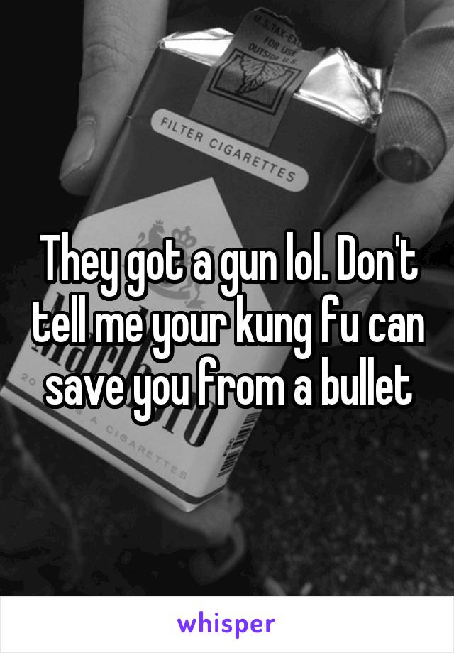 They got a gun lol. Don't tell me your kung fu can save you from a bullet