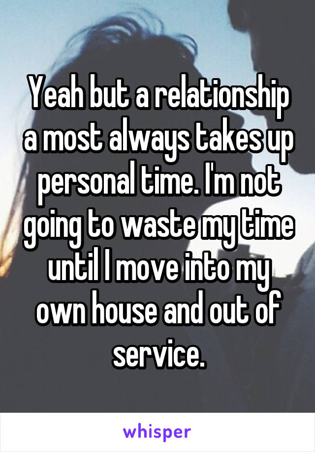 Yeah but a relationship a most always takes up personal time. I'm not going to waste my time until I move into my own house and out of service.