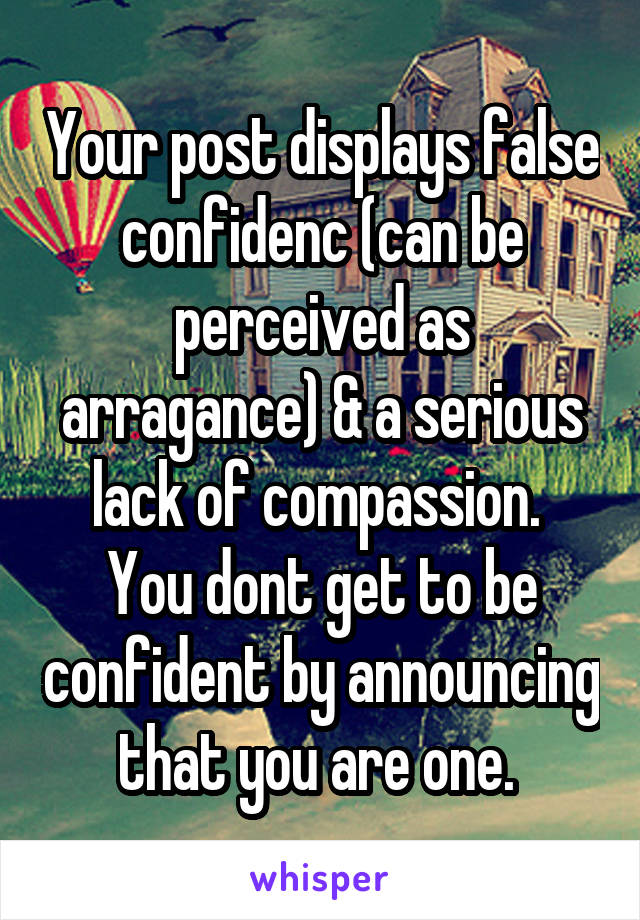 Your post displays false confidenc (can be perceived as arragance) & a serious lack of compassion. 
You dont get to be confident by announcing that you are one. 