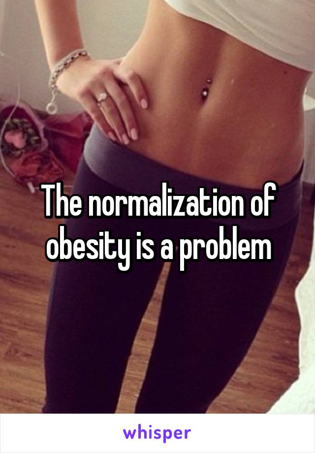 The normalization of obesity is a problem