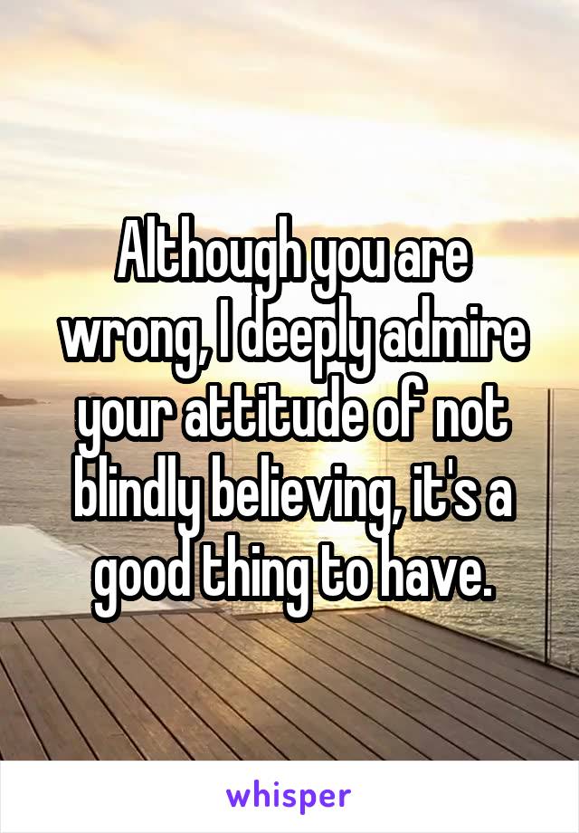 Although you are wrong, I deeply admire your attitude of not blindly believing, it's a good thing to have.