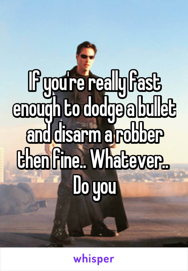 If you're really fast enough to dodge a bullet and disarm a robber then fine.. Whatever..  Do you