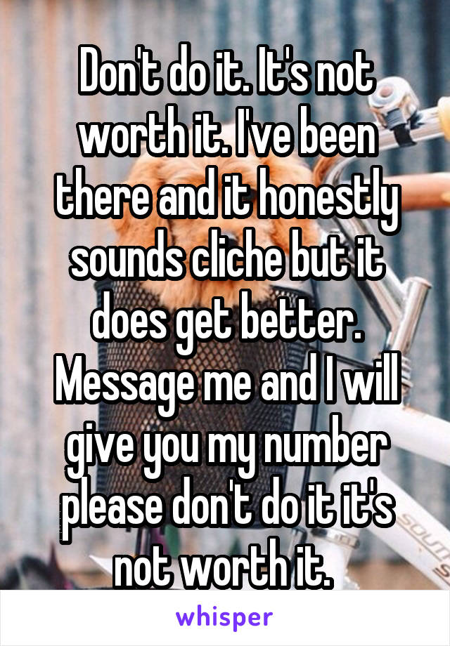 Don't do it. It's not worth it. I've been there and it honestly sounds cliche but it does get better. Message me and I will give you my number please don't do it it's not worth it. 