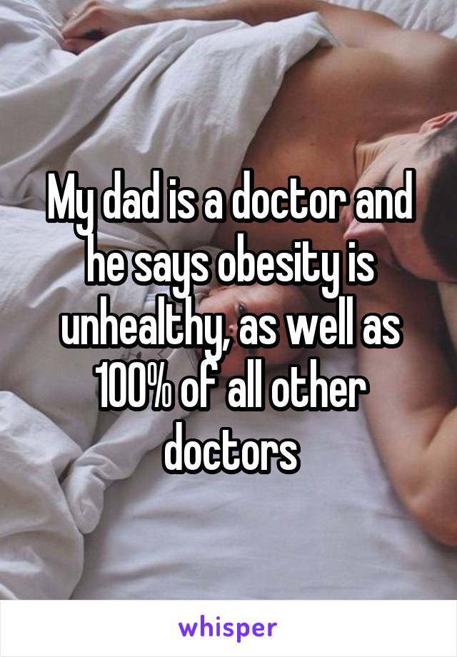 My dad is a doctor and he says obesity is unhealthy, as well as 100% of all other doctors
