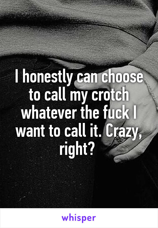 I honestly can choose to call my crotch whatever the fuck I want to call it. Crazy, right? 