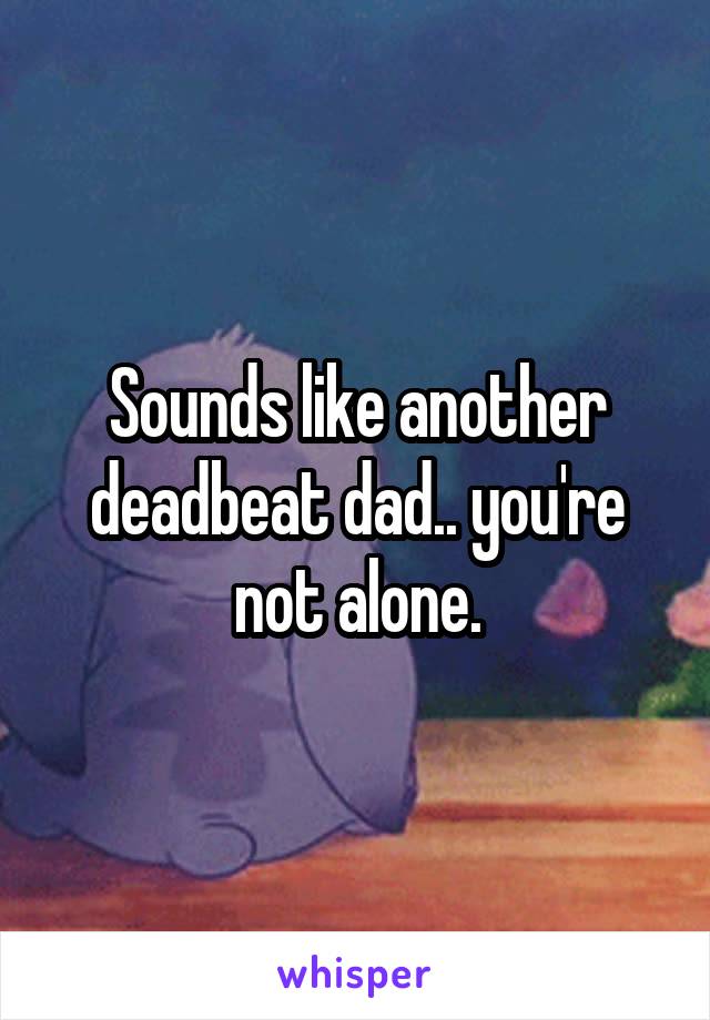 Sounds like another deadbeat dad.. you're not alone.