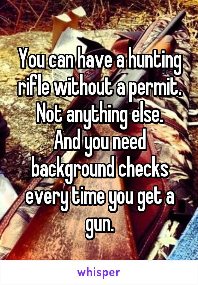 You can have a hunting rifle without a permit.
Not anything else.
And you need background checks every time you get a gun.