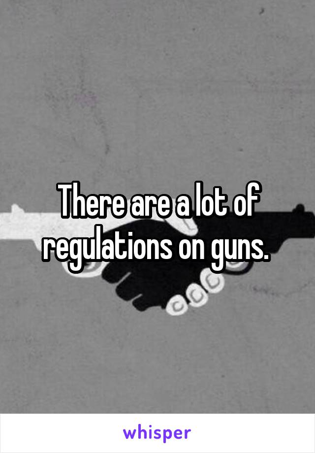 There are a lot of regulations on guns. 