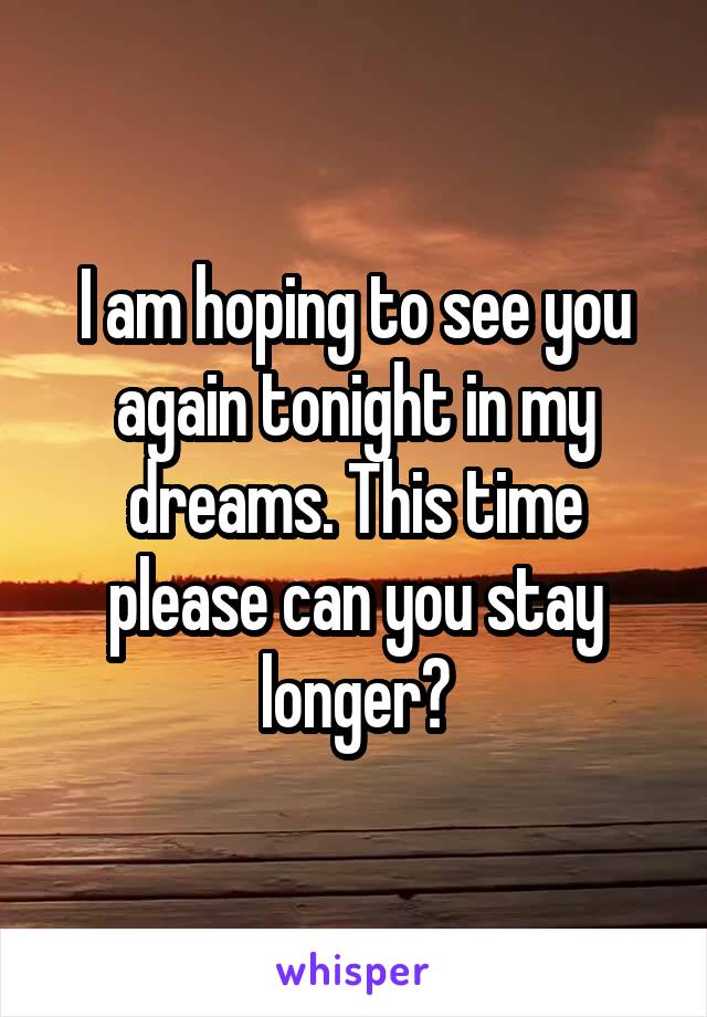 I am hoping to see you again tonight in my dreams. This time please can you stay longer?