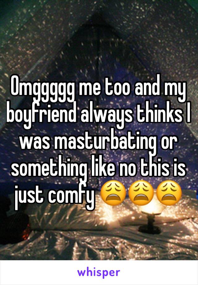 Omggggg me too and my boyfriend always thinks I was masturbating or something like no this is just comfy 😩😩😩