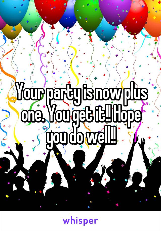 Your party is now plus one. You get it!! Hope you do well!!