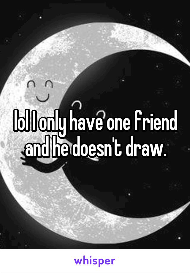 lol I only have one friend and he doesn't draw.