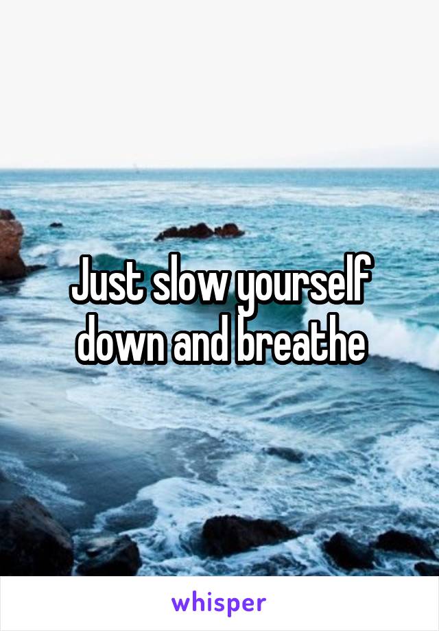 Just slow yourself down and breathe