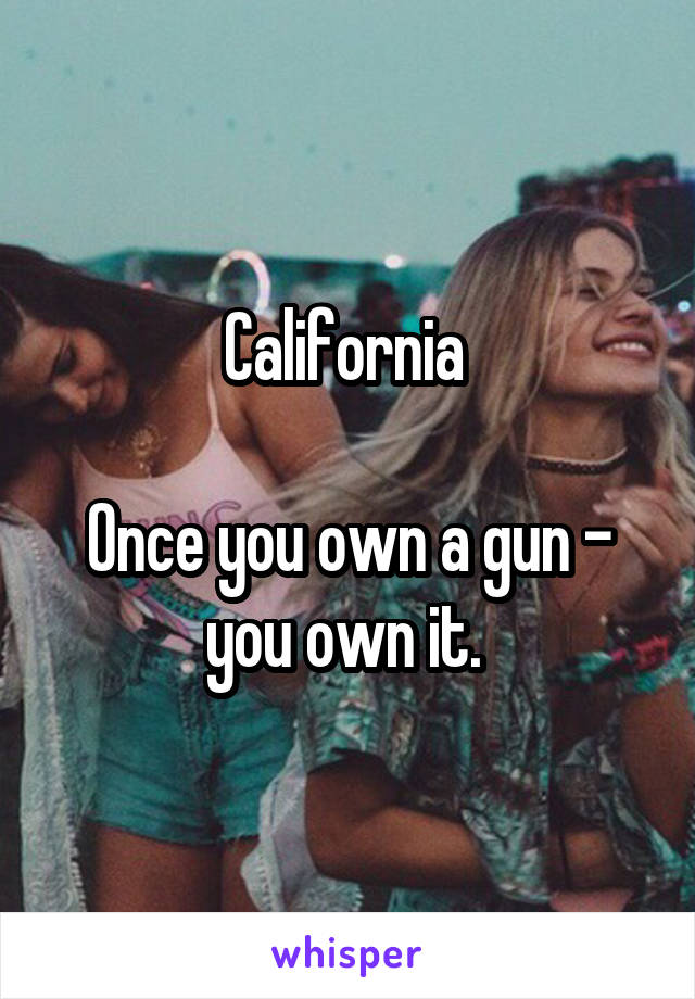 California 

Once you own a gun - you own it. 