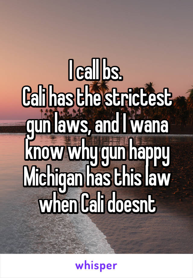 I call bs. 
Cali has the strictest gun laws, and I wana know why gun happy Michigan has this law when Cali doesnt