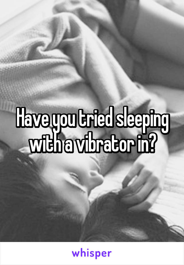 Have you tried sleeping with a vibrator in?