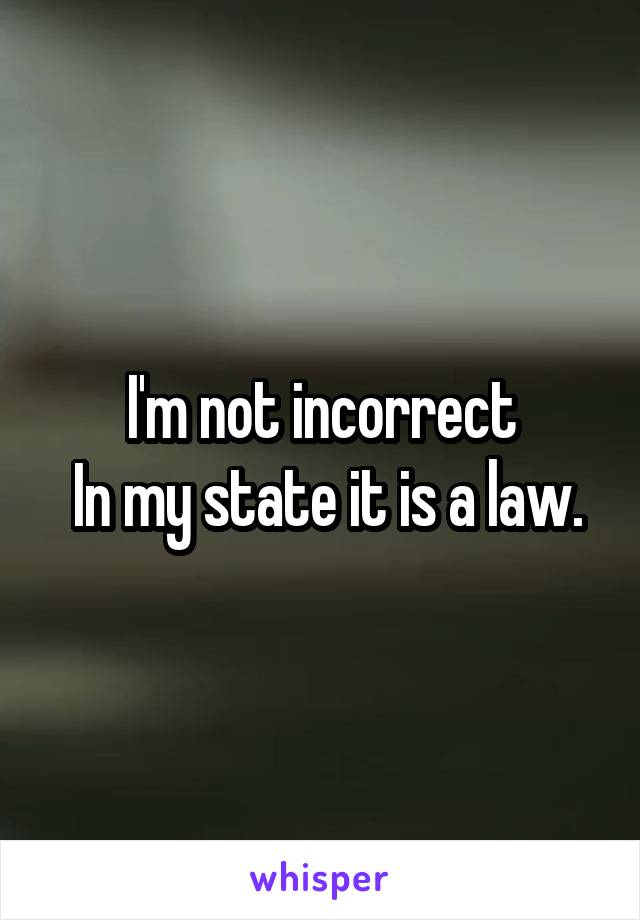 I'm not incorrect
 In my state it is a law.