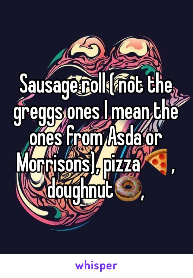 Sausage roll ( not the greggs ones I mean the ones from Asda or Morrisons), pizza 🍕, doughnut🍩, 