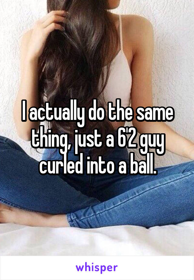 I actually do the same thing, just a 6'2 guy curled into a ball.