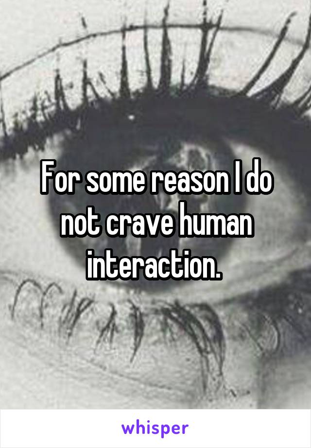 For some reason I do not crave human interaction. 