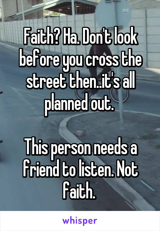 Faith? Ha. Don't look before you cross the street then..it's all planned out. 

This person needs a friend to listen. Not faith. 