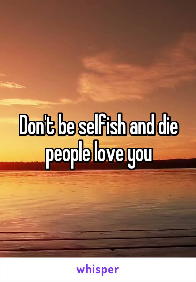 Don't be selfish and die people love you