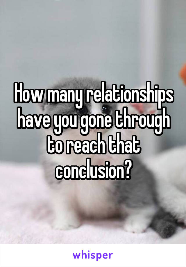 How many relationships have you gone through to reach that conclusion?