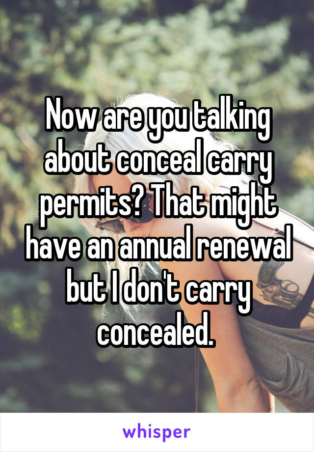 Now are you talking about conceal carry permits? That might have an annual renewal but I don't carry concealed. 