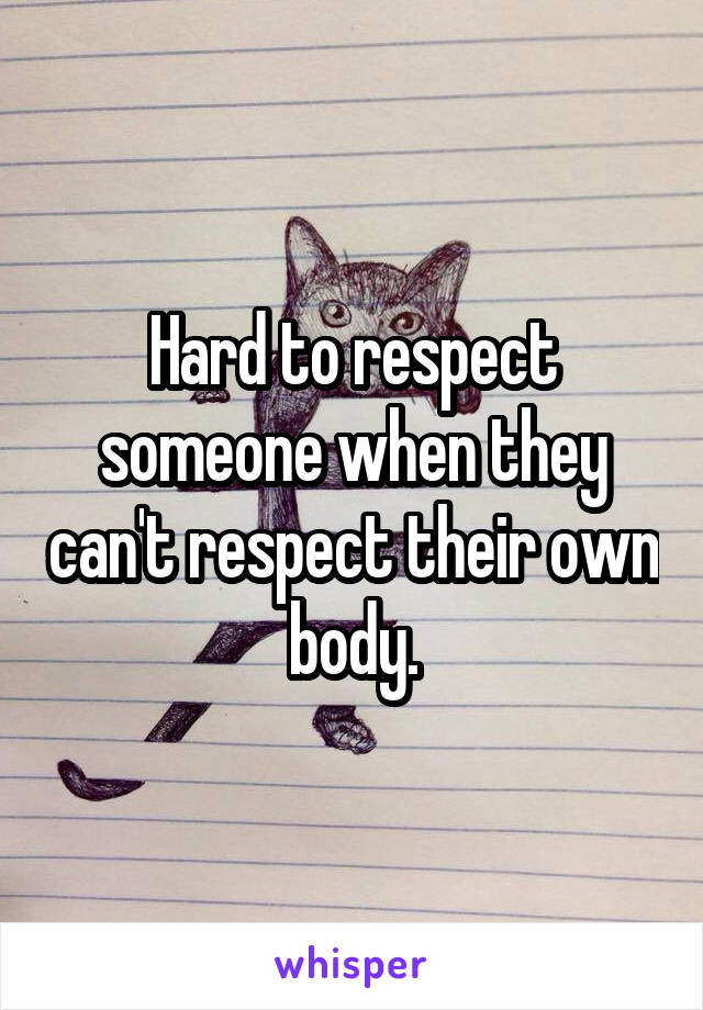 Hard to respect someone when they can't respect their own body.