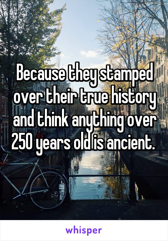 Because they stamped over their true history and think anything over 250 years old is ancient. 
