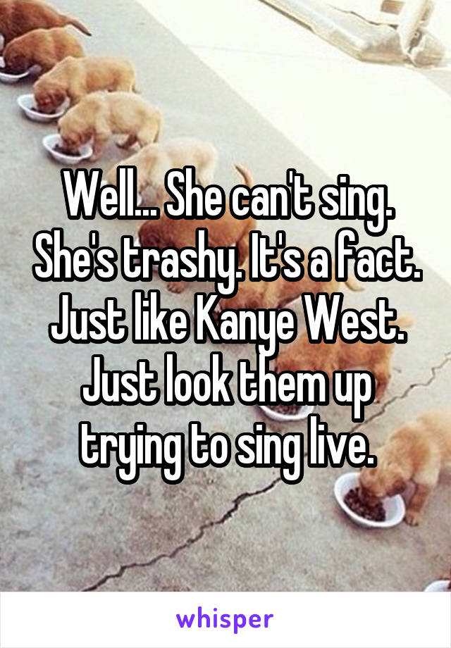 Well... She can't sing. She's trashy. It's a fact. Just like Kanye West. Just look them up trying to sing live.