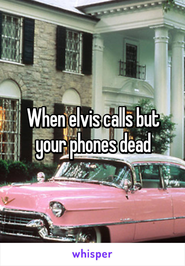 When elvis calls but your phones dead