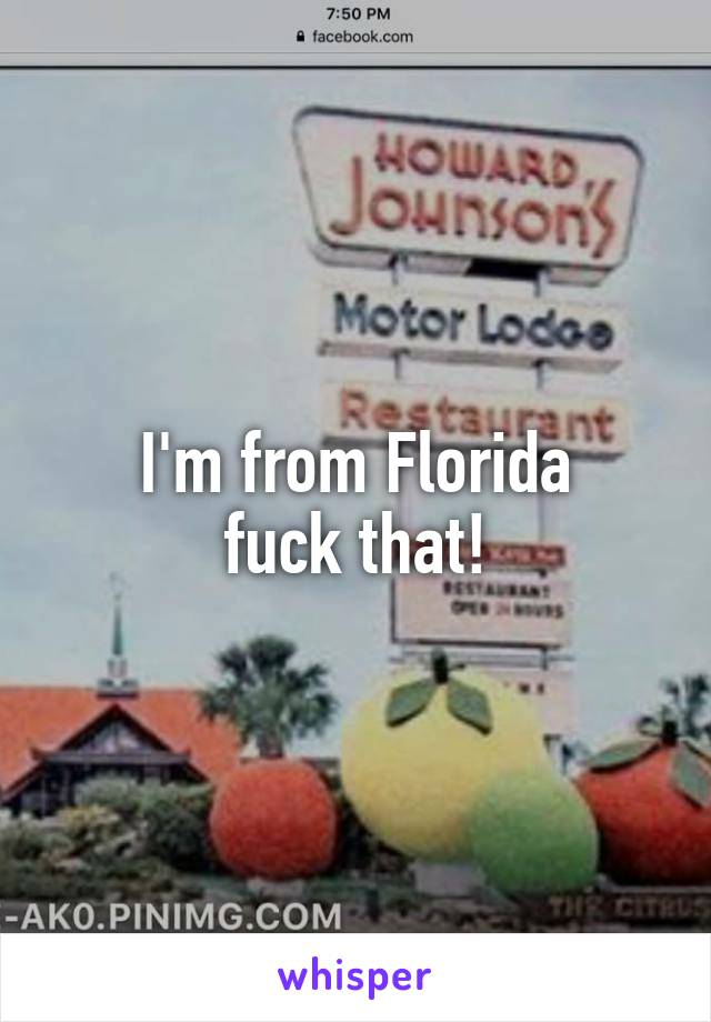 I'm from Florida
 fuck that! 