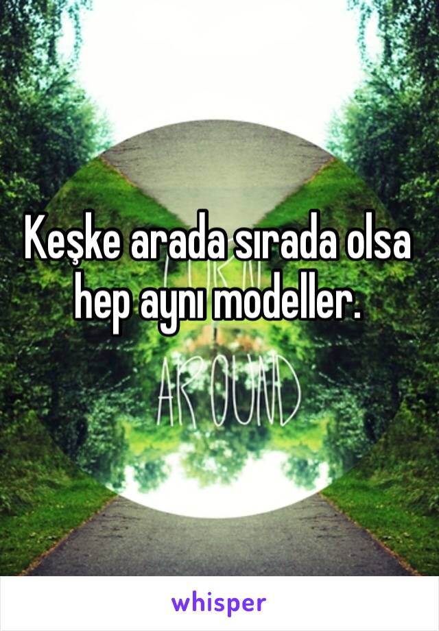 Keşke arada sırada olsa hep aynı modeller. 