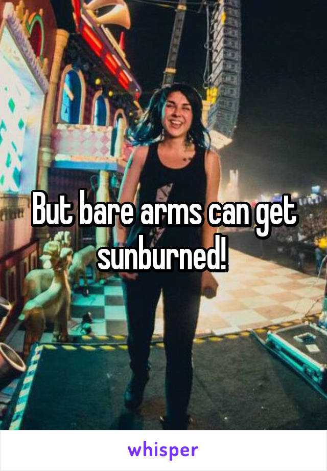 But bare arms can get sunburned! 