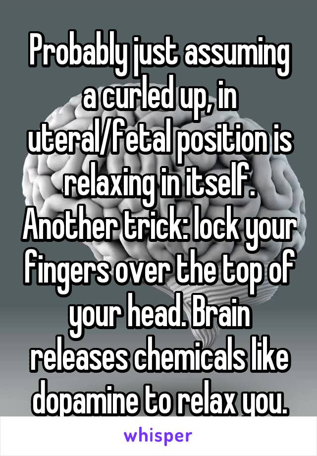 Probably just assuming a curled up, in uteral/fetal position is relaxing in itself. Another trick: lock your fingers over the top of your head. Brain releases chemicals like dopamine to relax you.