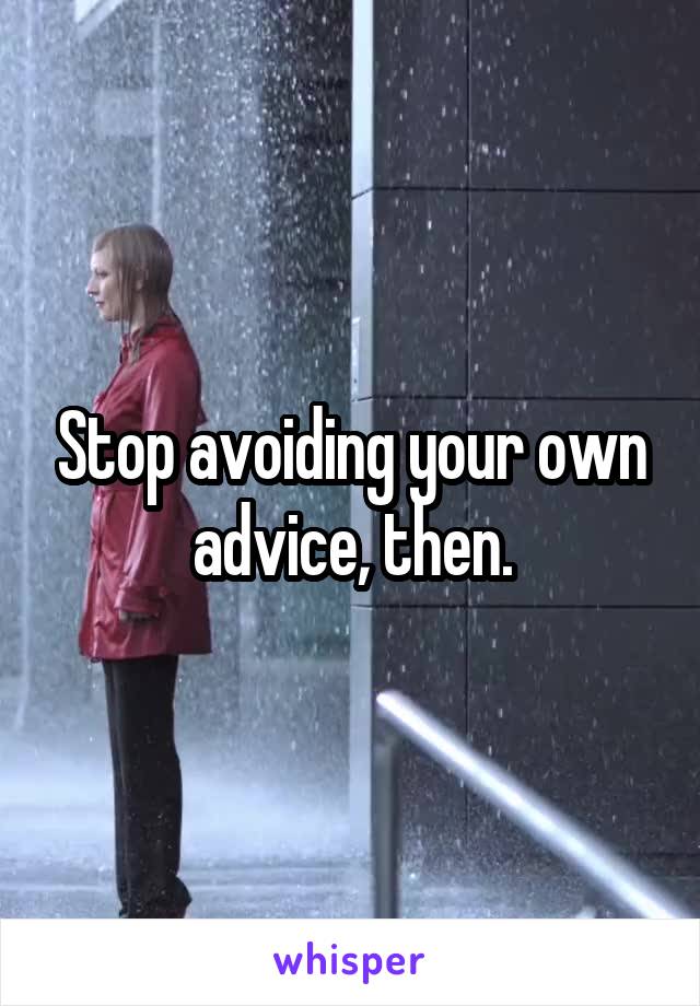 Stop avoiding your own advice, then.