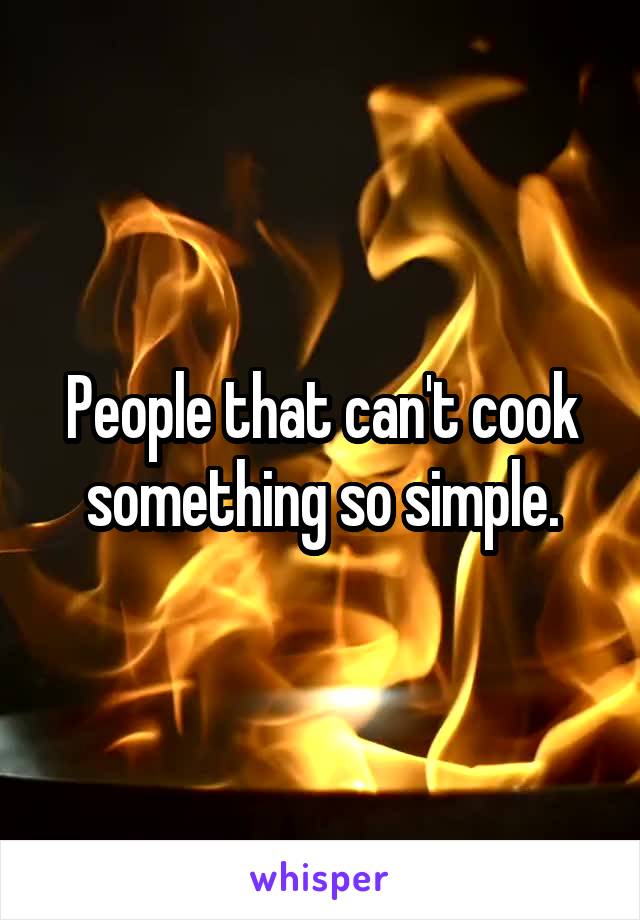 People that can't cook something so simple.