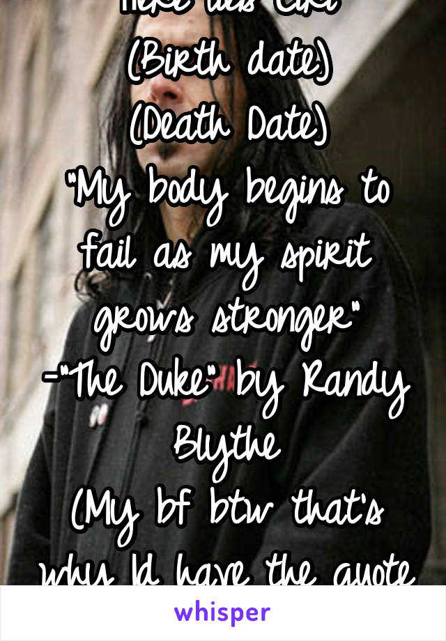 Here lies Ciri
(Birth date)
(Death Date)
"My body begins to fail as my spirit grows stronger"
-"The Duke" by Randy Blythe
(My bf btw that's why Id have the quote he in pic)